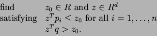\begin{align*}\begin{array}{lll} \text{find} & z_0\in R \text{ and } z \in R^d\\...
...\le z_0 \text{ for all } i=1, \ldots, n\\ & z^T q > z_0. \end{array}\end{align*}